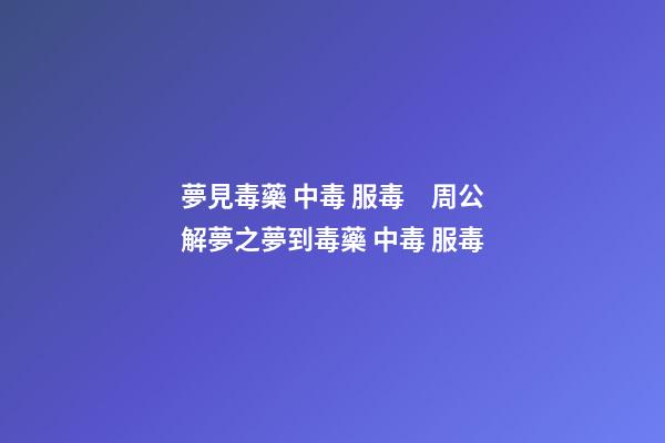 夢見毒藥 中毒 服毒　周公解夢之夢到毒藥 中毒 服毒